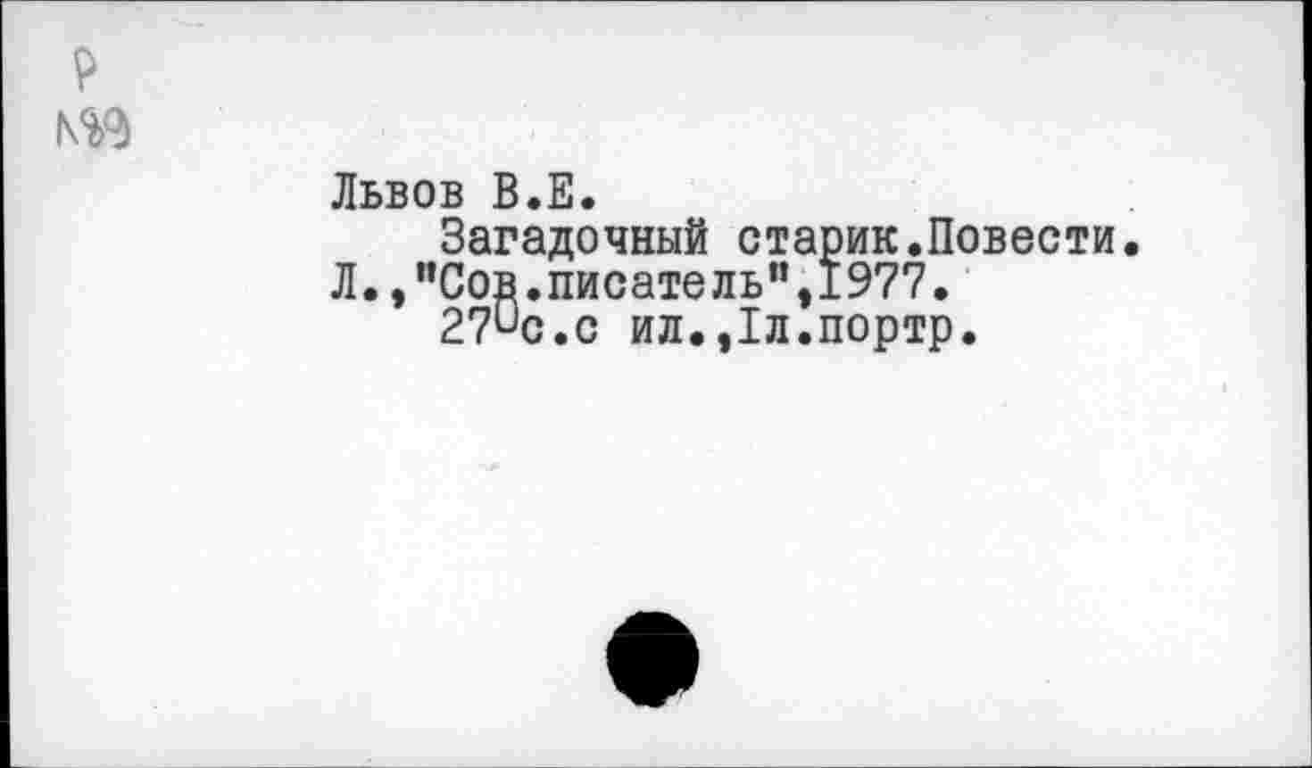 ﻿Львов В.Е.
Загадочный старик.Повести.
Л.,"Сов.писатель”,1977.
27ис.с ил.,1л.портр.